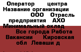 Оператор Call-центра › Название организации ­ Call-Telecom, ООО › Отрасль предприятия ­ АХО › Минимальный оклад ­ 45 000 - Все города Работа » Вакансии   . Кировская обл.,Леваши д.